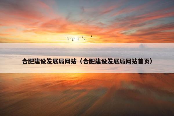 合肥建设发展局网站（合肥建设发展局网站首页）