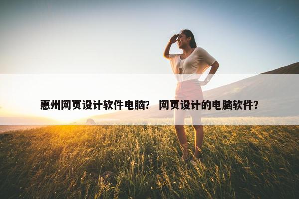 惠州网页设计软件电脑？ 网页设计的电脑软件？