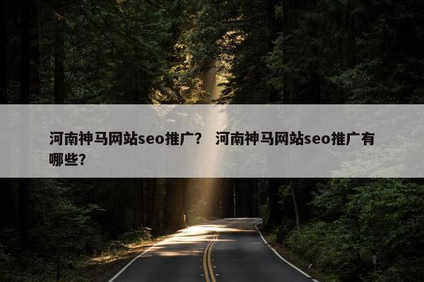 河南神马网站seo推广？ 河南神马网站seo推广有哪些？