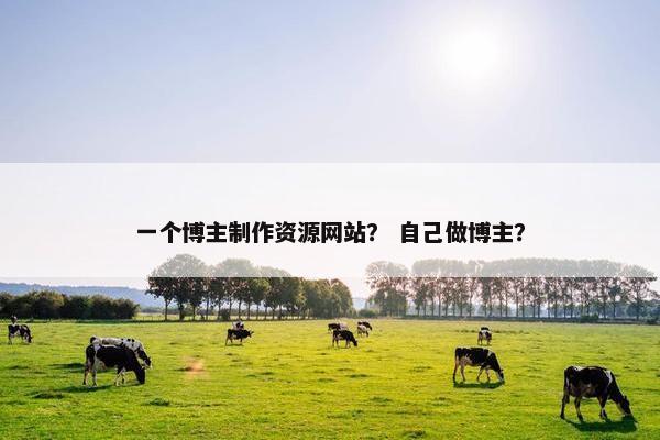 一个博主制作资源网站？ 自己做博主？
