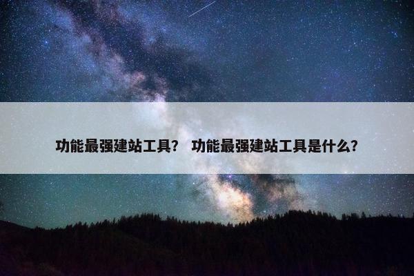 功能最强建站工具？ 功能最强建站工具是什么？