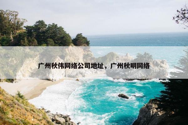广州秋伟网络公司地址，广州秋明网络