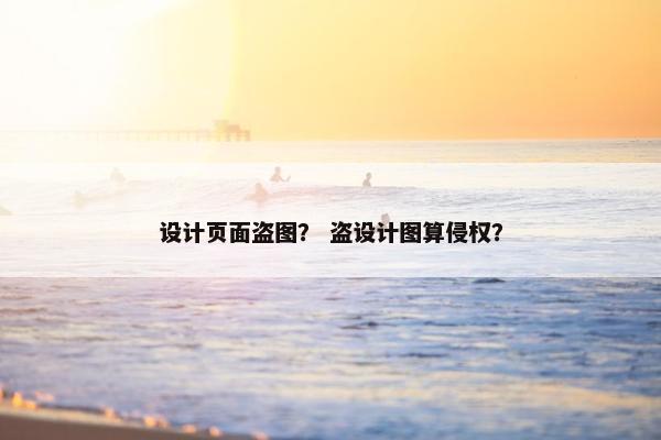设计页面盗图？ 盗设计图算侵权？