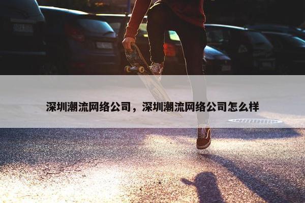 深圳潮流网络公司，深圳潮流网络公司怎么样