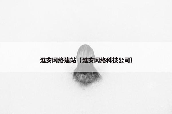 淮安网络建站（淮安网络科技公司）