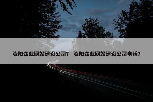 资阳企业网站建设公司？ 资阳企业网站建设公司电话？