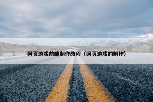 网页游戏前端制作教程（网页游戏的制作）