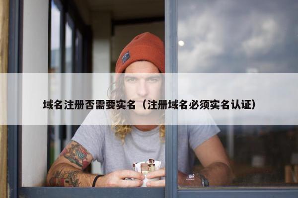 域名注册否需要实名（注册域名必须实名认证）