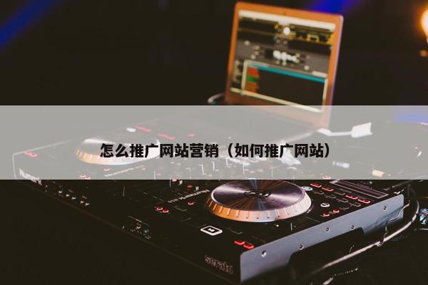 怎么推广网站营销（如何推广网站）