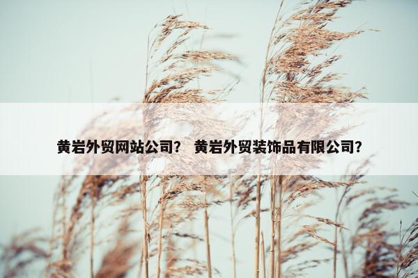 黄岩外贸网站公司？ 黄岩外贸装饰品有限公司？