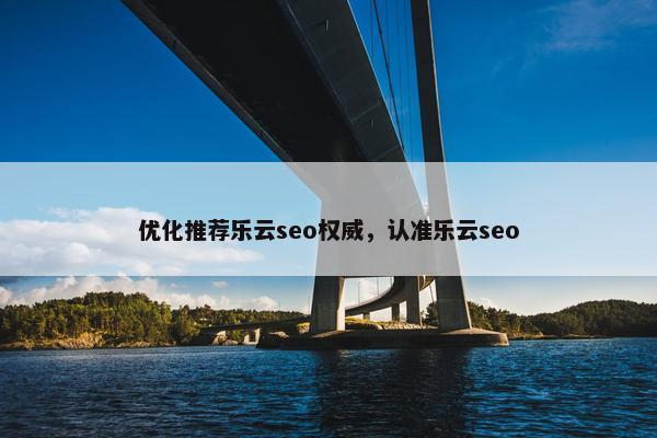 优化推荐乐云seo权威，认准乐云seo