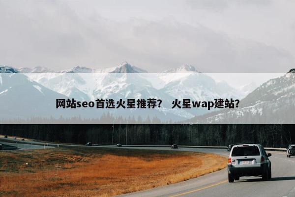 网站seo首选火星推荐？ 火星wap建站？