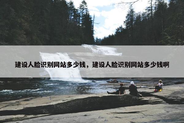 建设人脸识别网站多少钱，建设人脸识别网站多少钱啊