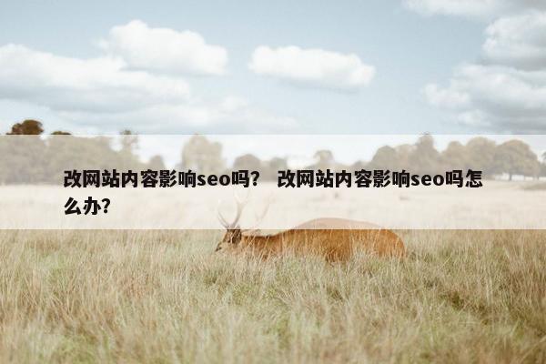 改网站内容影响seo吗？ 改网站内容影响seo吗怎么办？
