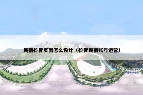 民宿抖音页面怎么设计（抖音民宿账号运营）