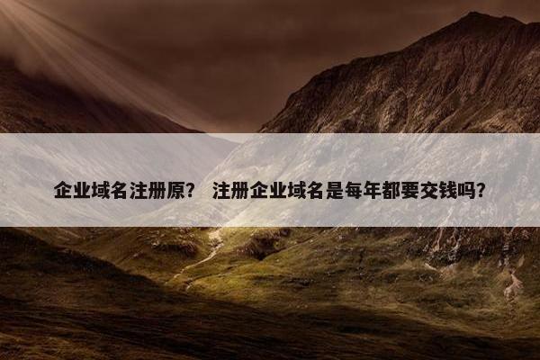 企业域名注册原？ 注册企业域名是每年都要交钱吗？
