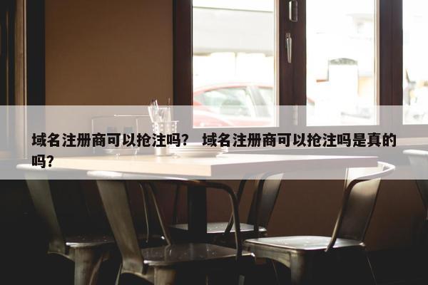 域名注册商可以抢注吗？ 域名注册商可以抢注吗是真的吗？
