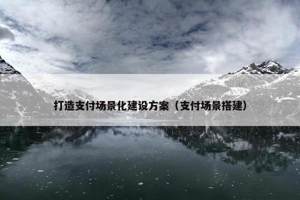 打造支付场景化建设方案（支付场景搭建）