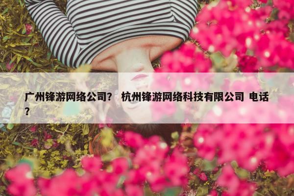 广州锋游网络公司？ 杭州锋游网络科技有限公司 电话？