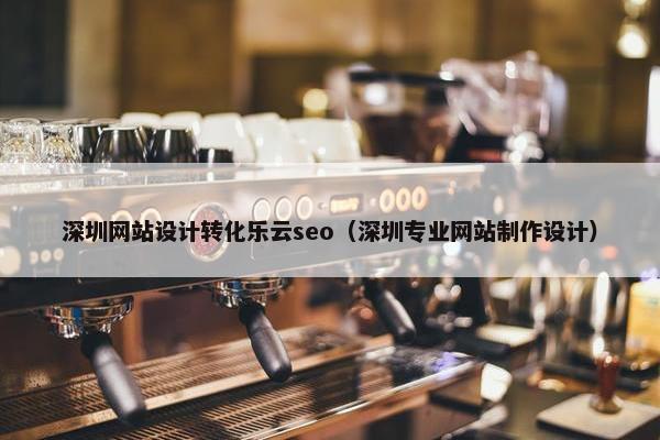 深圳网站设计转化乐云seo（深圳专业网站制作设计）