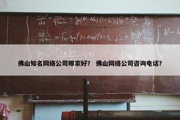 佛山知名网络公司哪家好？ 佛山网络公司咨询电话？