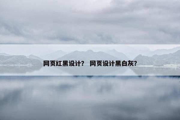 网页红黑设计？ 网页设计黑白灰？