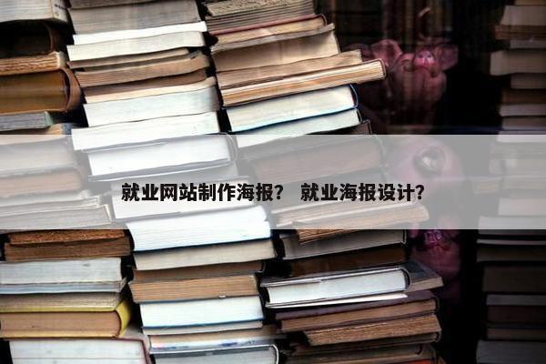 就业网站制作海报？ 就业海报设计？