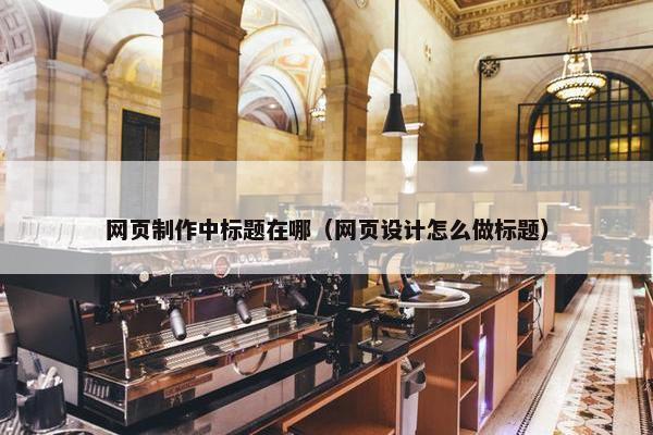 网页制作中标题在哪（网页设计怎么做标题）