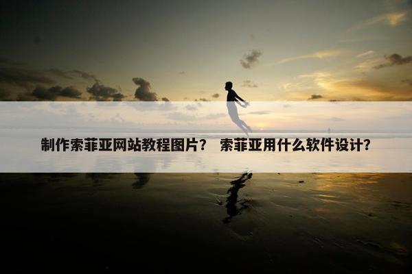 制作索菲亚网站教程图片？ 索菲亚用什么软件设计？