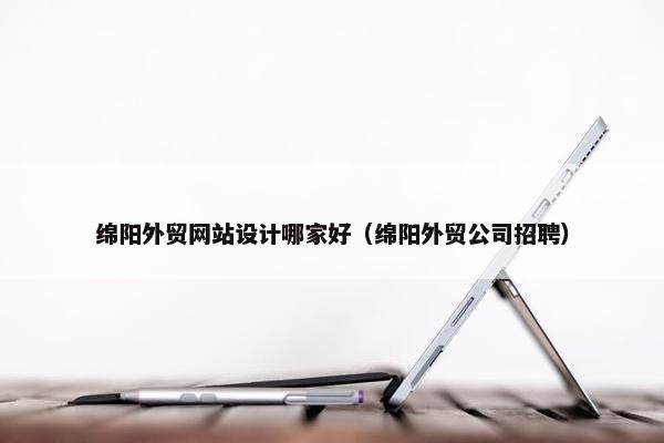 绵阳外贸网站设计哪家好（绵阳外贸公司招聘）