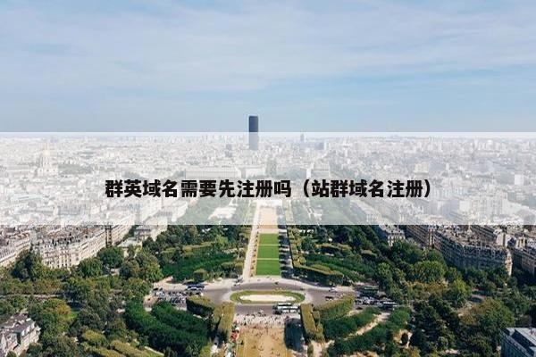 群英域名需要先注册吗（站群域名注册）