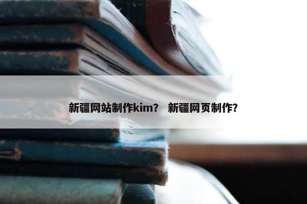 新疆网站制作kim？ 新疆网页制作？