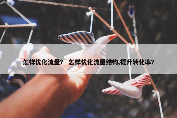 怎样优化流量？ 怎样优化流量结构,提升转化率？