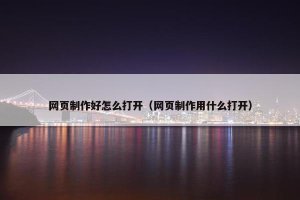网页制作好怎么打开（网页制作用什么打开）