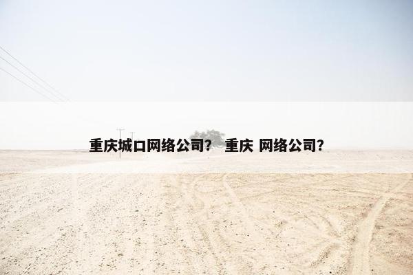 重庆城口网络公司？ 重庆 网络公司？