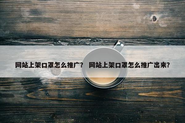 网站上架口罩怎么推广？ 网站上架口罩怎么推广出来？