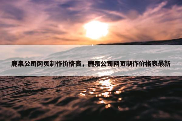 鹿泉公司网页制作价格表，鹿泉公司网页制作价格表最新