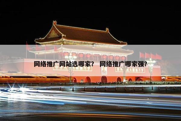 网络推广网站选哪家？ 网络推广哪家强？