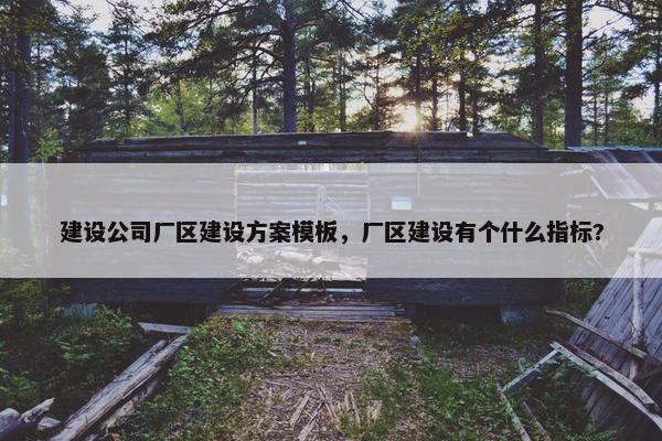 建设公司厂区建设方案模板，厂区建设有个什么指标?