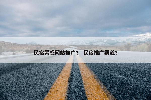 民宿灵感网站推广？ 民宿推广渠道？
