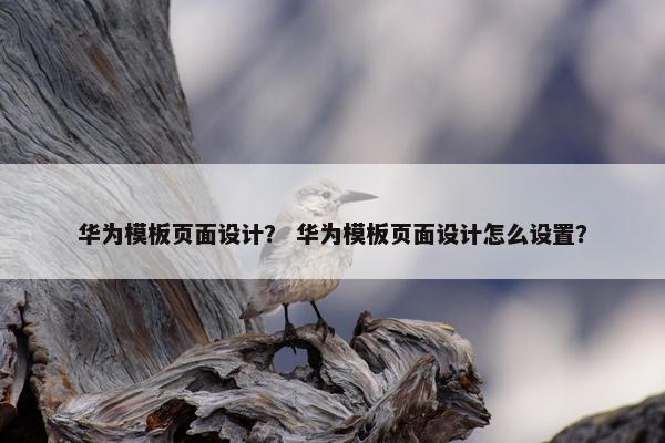 华为模板页面设计？ 华为模板页面设计怎么设置？