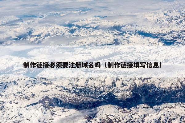 制作链接必须要注册域名吗（制作链接填写信息）