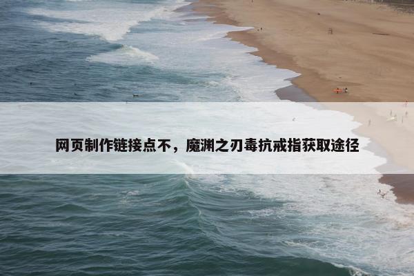 网页制作链接点不，魔渊之刃毒抗戒指获取途径