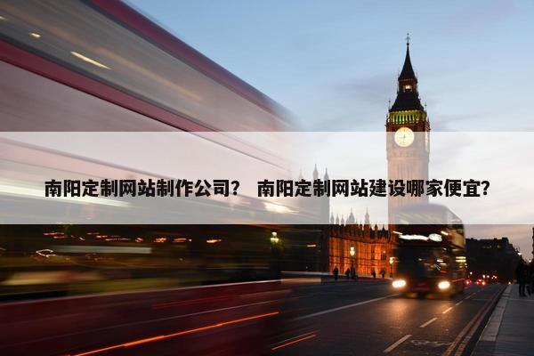 南阳定制网站制作公司？ 南阳定制网站建设哪家便宜？