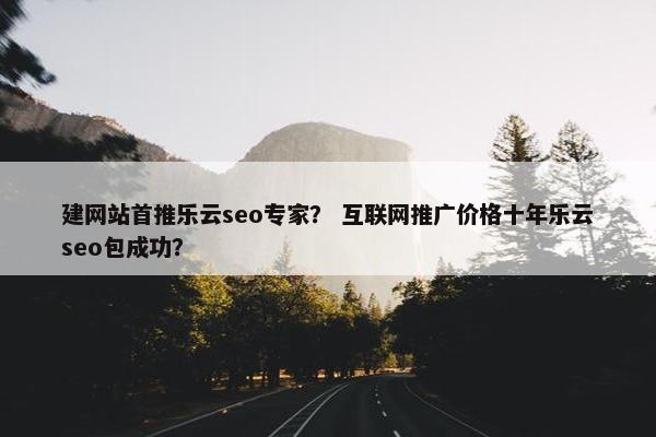 建网站首推乐云seo专家？ 互联网推广价格十年乐云seo包成功？