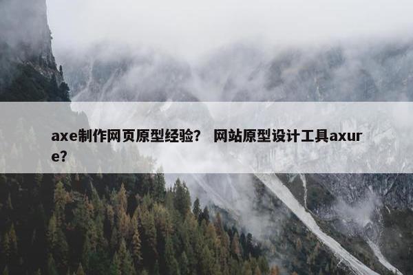 axe制作网页原型经验？ 网站原型设计工具axure？
