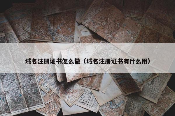 域名注册证书怎么做（域名注册证书有什么用）