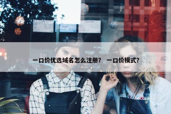 一口价优选域名怎么注册？ 一口价模式？