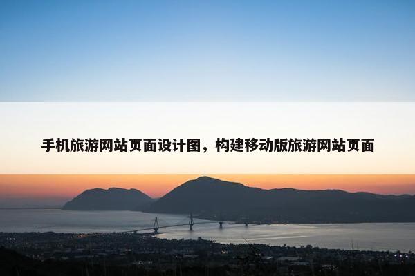 手机旅游网站页面设计图，构建移动版旅游网站页面