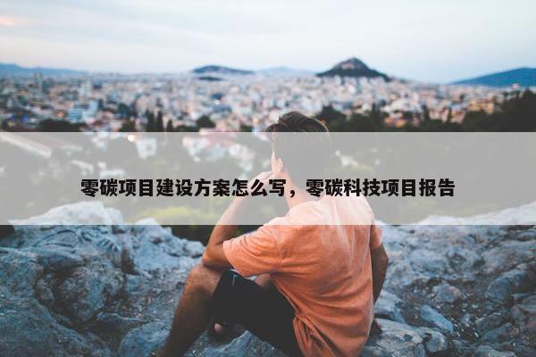 零碳项目建设方案怎么写，零碳科技项目报告